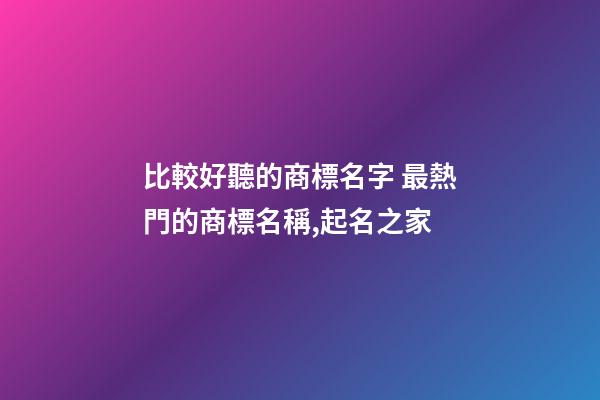 比較好聽的商標名字 最熱門的商標名稱,起名之家-第1張-商標起名-玄機派